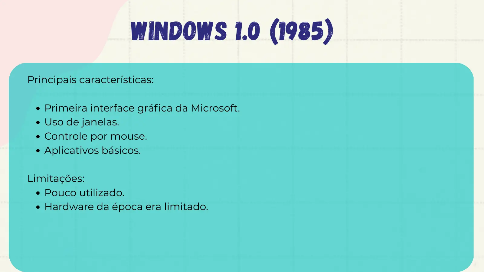 Windows 1.0 (1985) Principais características: Primeira interface gráfica da Microsoft. Uso de janelas. Controle por mouse. Aplicativos básicos. Limitações: Pouco utilizado. Hardware da época era limitado.