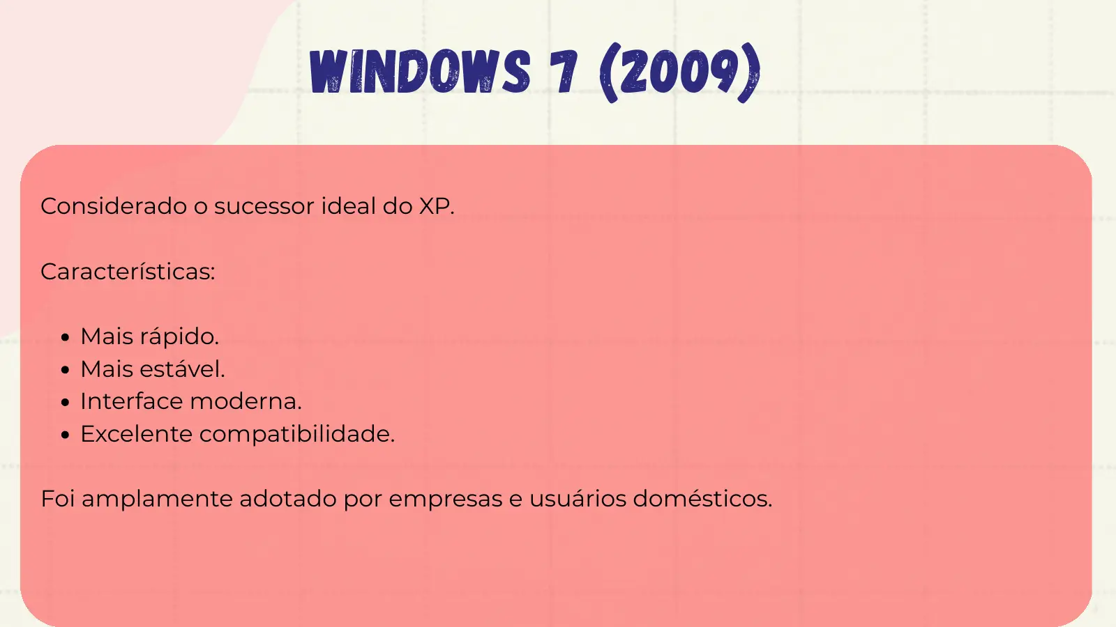Windows 7 (2009) Considerado o sucessor ideal do XP. Características: Mais rápido. Mais estável. Interface moderna. Excelente compatibilidade. Foi amplamente adotado por empresas e usuários domésticos.