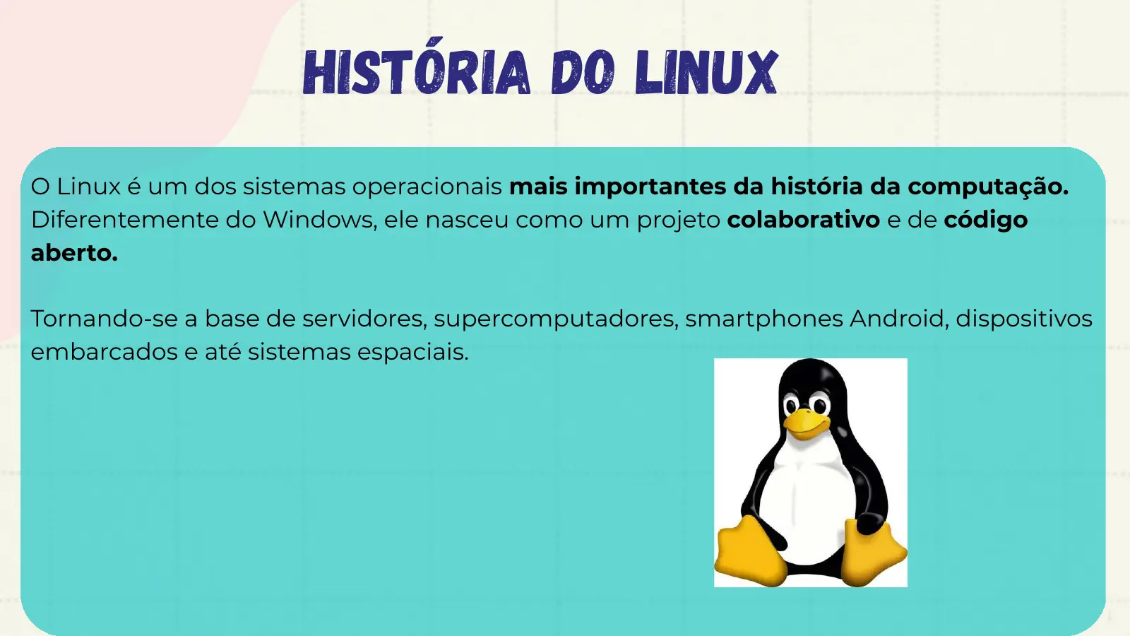 História do Linux O Linux é um dos sistemas operacionais mais importantes da história da computação. Diferentemente do Windows, ele nasceu como um projeto colaborativo e de código aberto. Tornando-se a base de servidores, supercomputadores, smartphones Android, dispositivos embarcados e até sistemas espaciais.