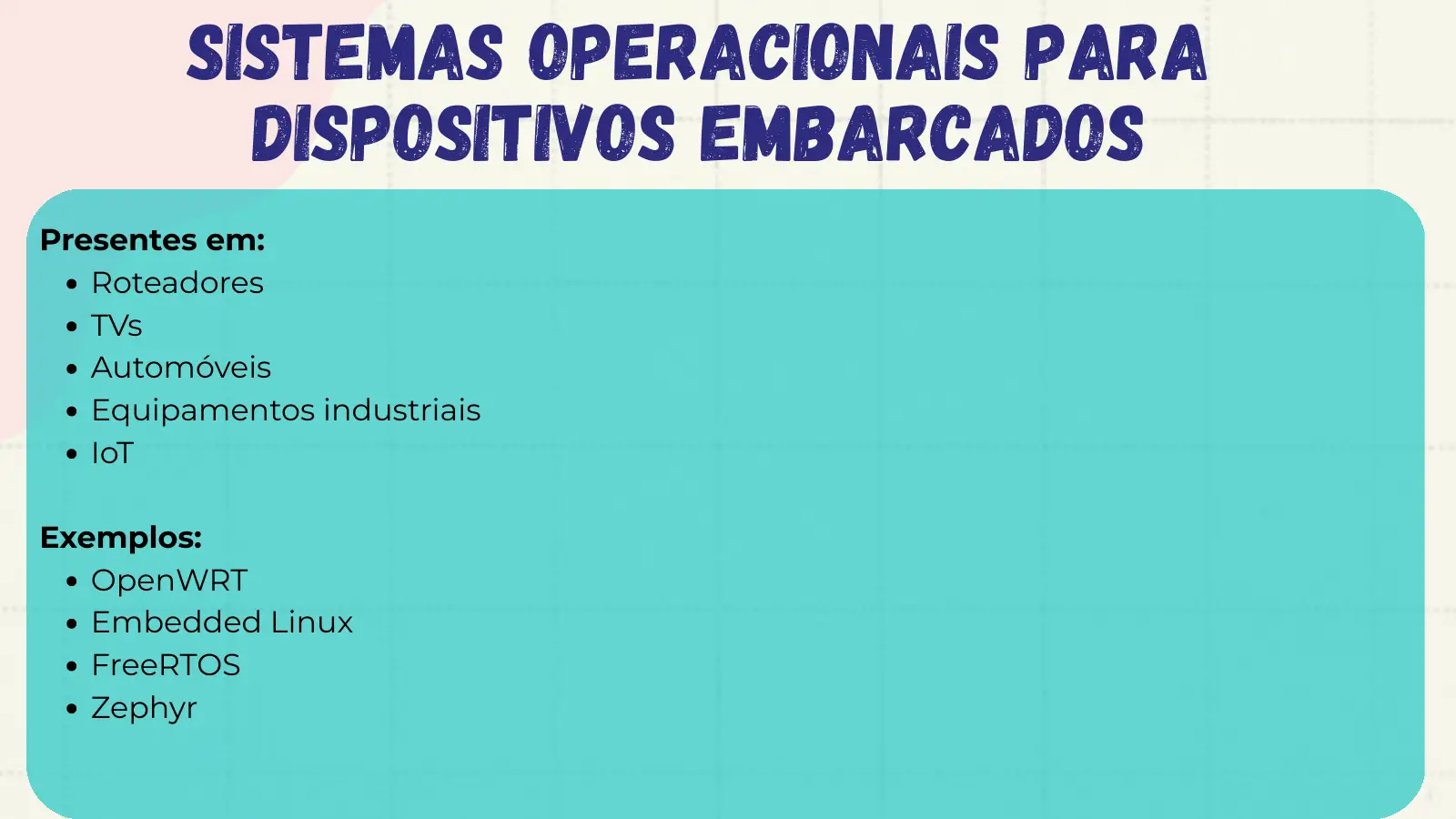 Sistemas Operacionais para Dispositivos Embarcados Presentes em: Roteadores TVs Automóveis Equipamentos industriais IoT Exemplos: OpenWRT Embedded Linux FreeRTOS Zephyr