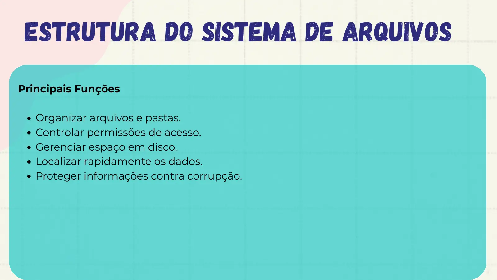Estrutura do sistema de arquivos Principais Funções Organizar arquivos e pastas. Controlar permissões de acesso. Gerenciar espaço em disco. Localizar rapidamente os dados. Proteger informações contra corrupção.