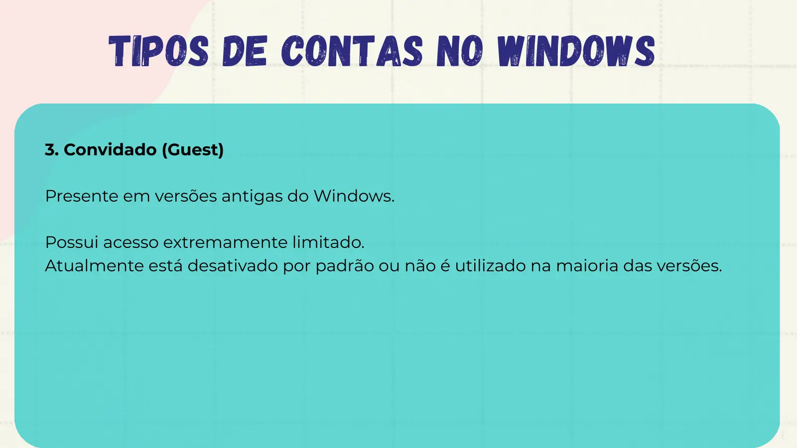 Tipos de Contas no Windows 3. Convidado (Guest) Presente em versões antigas do Windows. Possui acesso extremamente limitado. Atualmente está desativado por padrão ou não é utilizado na maioria das versões.