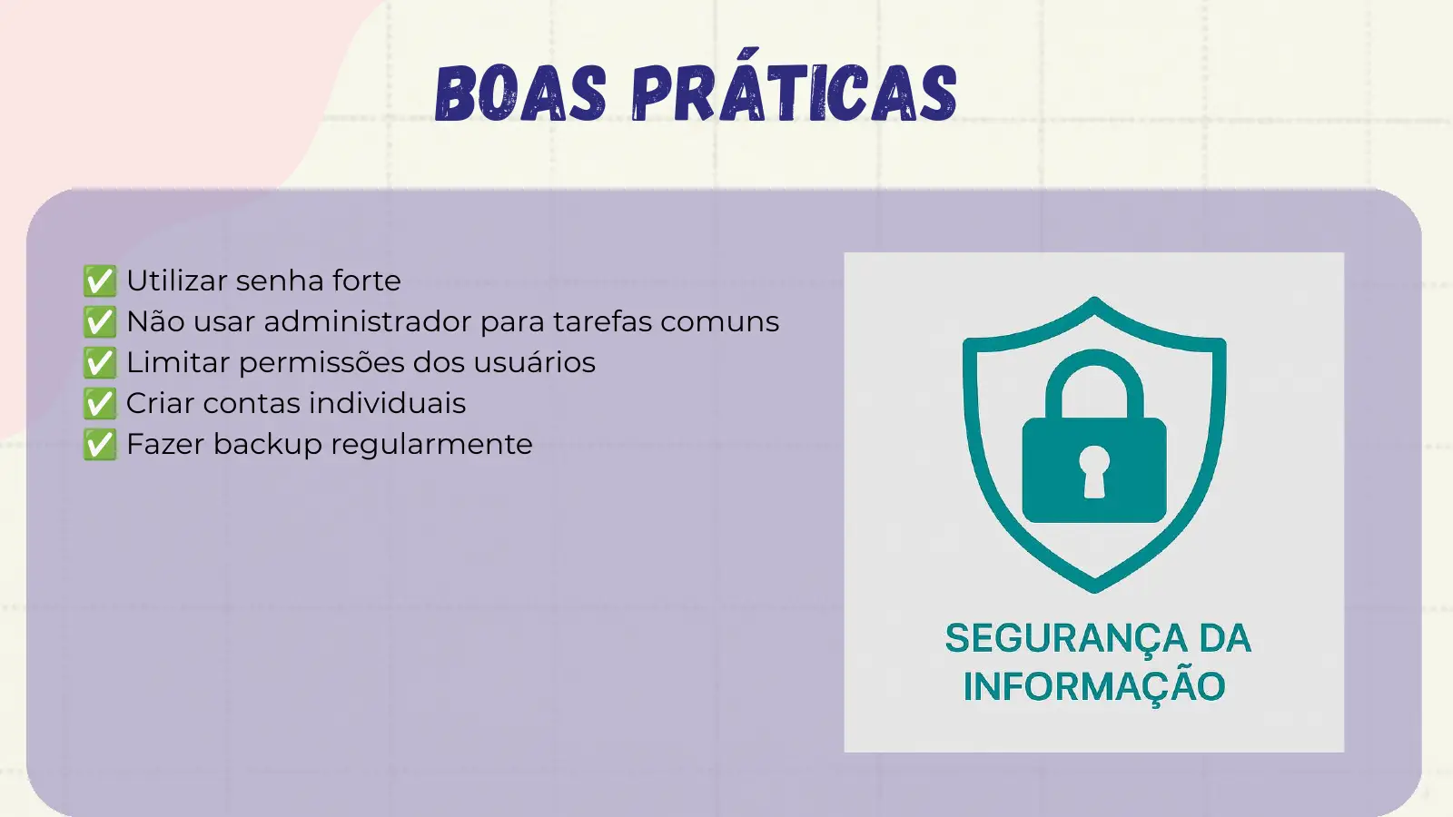 Boas Práticas ✅ Utilizar senha forte ✅ Não usar administrador para tarefas comuns ✅ Limitar permissões dos usuários ✅ Criar contas individuais ✅ Fazer backup regularmente