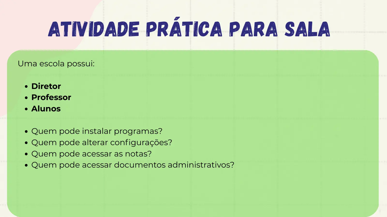 Atividade Prática para Sala Uma escola possui: Diretor Professor Alunos Quem pode instalar programas? Quem pode alterar configurações? Quem pode acessar as notas? Quem pode acessar documentos administrativos?
