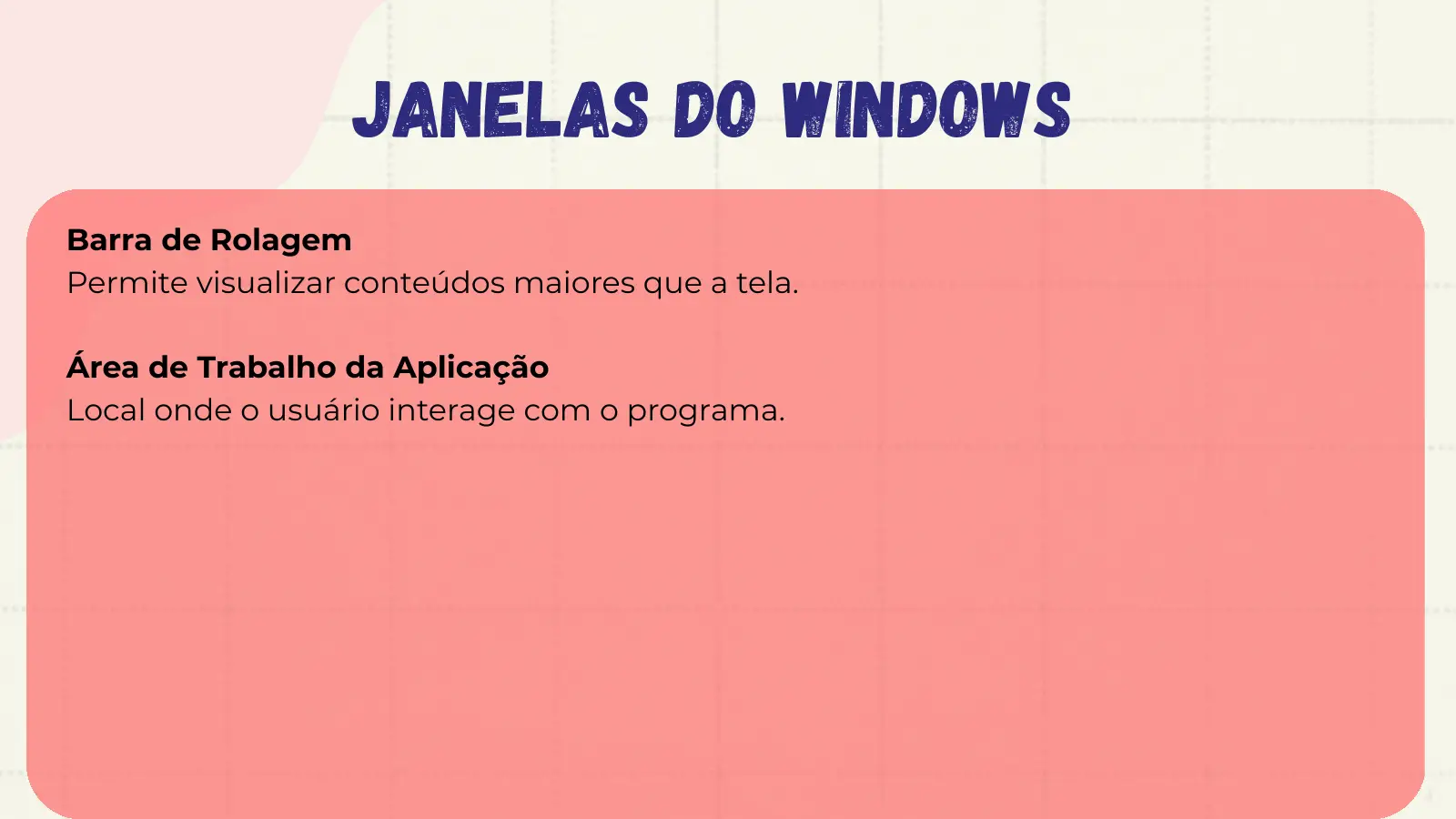 Janelas do Windows Barra de Rolagem Permite visualizar conteúdos maiores que a tela. Área de Trabalho da Aplicação Local onde o usuário interage com o programa.