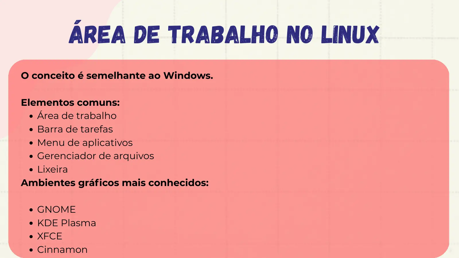 Área de Trabalho no Linux O conceito é semelhante ao Windows. Elementos comuns: Área de trabalho Barra de tarefas Menu de aplicativos Gerenciador de arquivos Lixeira Ambientes gráficos mais conhecidos: GNOME KDE Plasma XFCE Cinnamon