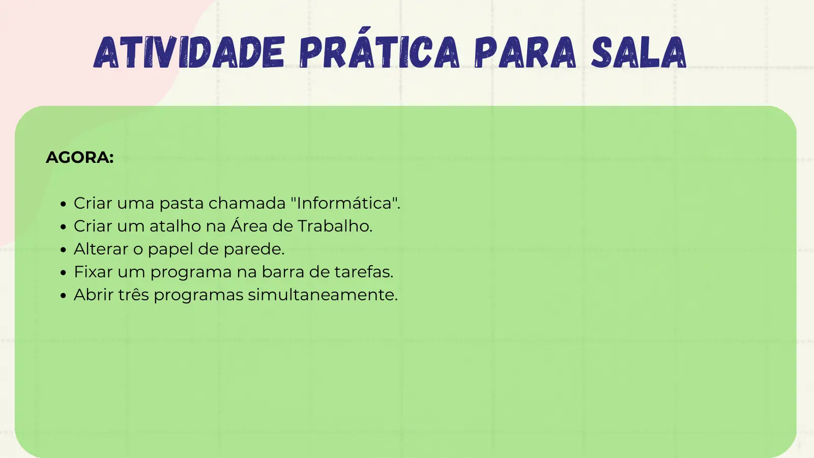 Atividade Prática para Sala AGORA: Criar uma pasta chamada "Informática". Criar um atalho na Área de Trabalho. Alterar o papel de parede. Fixar um programa na barra de tarefas. Abrir três programas simultaneamente.