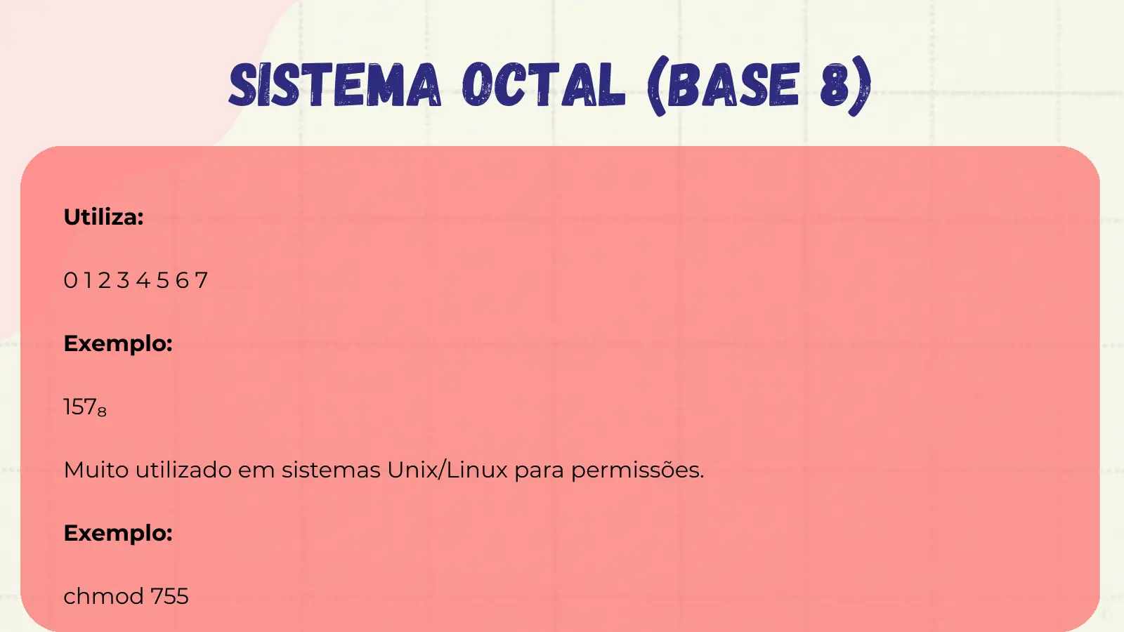 Sistema Octal (Base 8) Utiliza: 01234567 Exemplo: 157₈ Muito utilizado em sistemas Unix/Linux para permissões. Exemplo: chmod 755