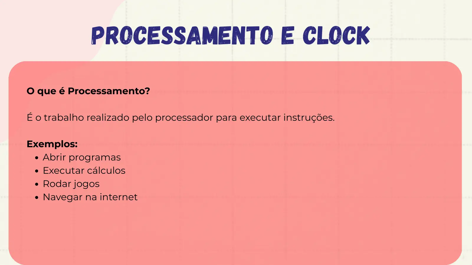 Processamento e Clock O que é Processamento? É o trabalho realizado pelo processador para executar instruções. Exemplos: Abrir programas Executar cálculos Rodar jogos Navegar na internet