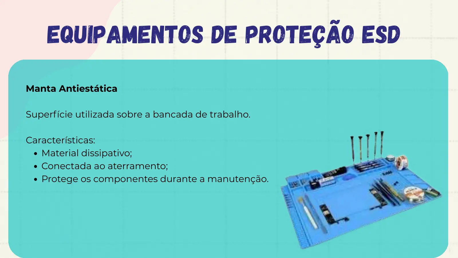 Equipamentos de Proteção ESD Manta Antiestática Superfície utilizada sobre a bancada de trabalho. Características: Material dissipativo; Conectada ao aterramento; Protege os componentes durante a manutenção.