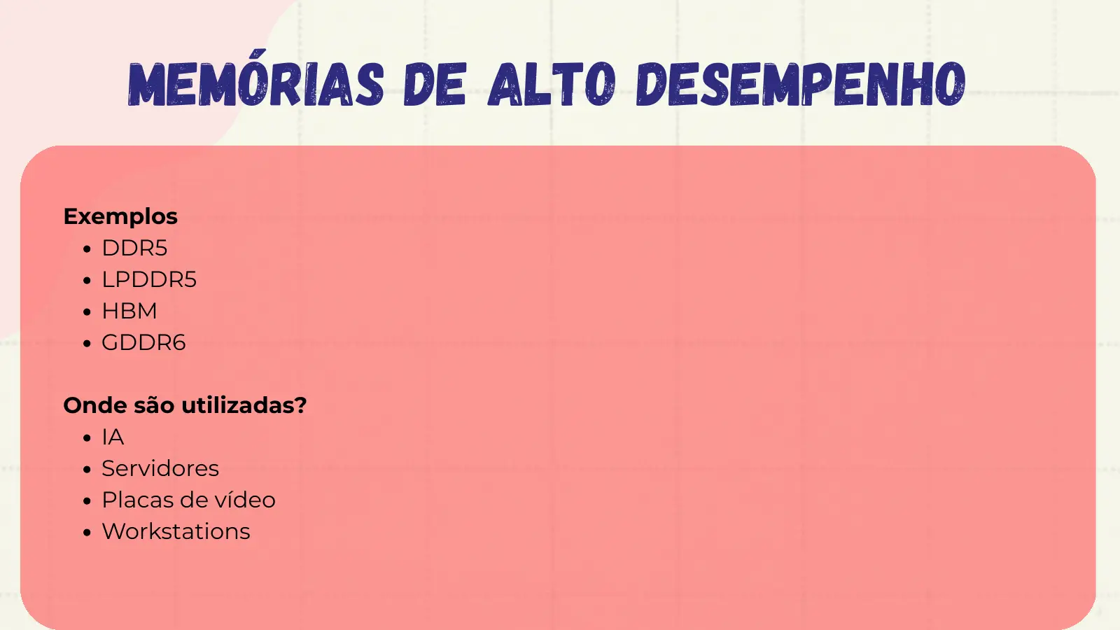 Memórias de alto desempenho Exemplos DDR5 LPDDR5 HBM GDDR6 Onde são utilizadas? IA Servidores Placas de vídeo Workstations