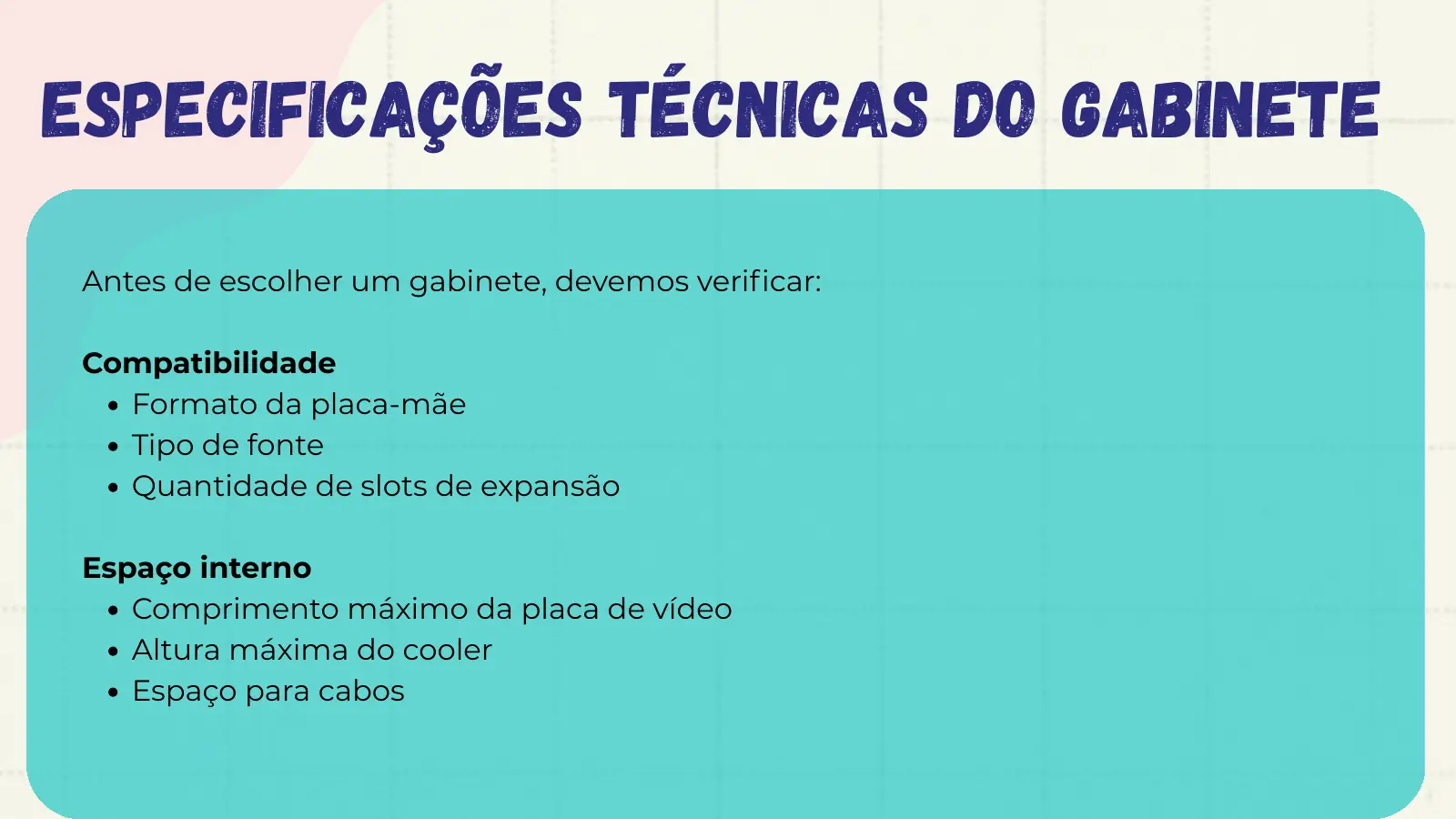 Especificações Técnicas do Gabinete Antes de escolher um gabinete, devemos verificar: Compatibilidade Formato da placa-mãe Tipo de fonte Quantidade de slots de expansão Espaço interno Comprimento máximo da placa de vídeo Altura máxima do cooler Espaço para cabos