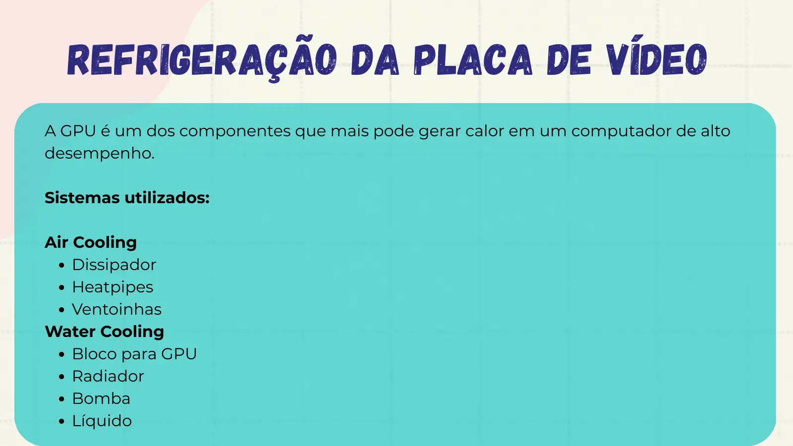 Refrigeração da Placa de Vídeo A GPU é um dos componentes que mais pode gerar calor em um computador de alto desempenho. Sistemas utilizados: Air Cooling Dissipador Heatpipes Ventoinhas Water Cooling Bloco para GPU Radiador Bomba Líquido