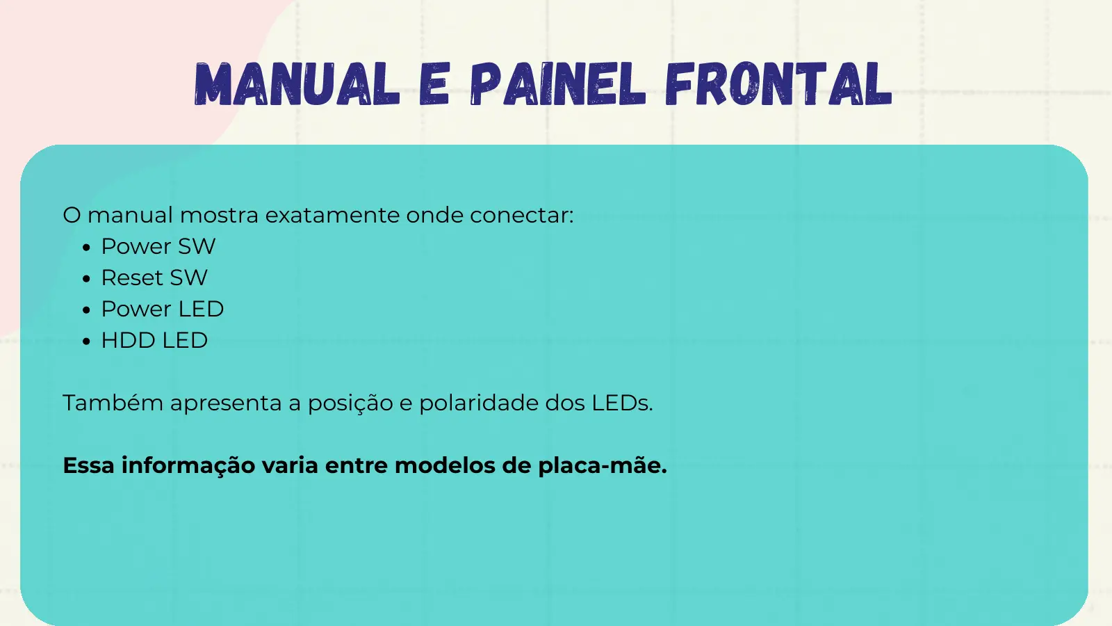 Manual e Painel Frontal O manual mostra exatamente onde conectar: Power SW Reset SW Power LED HDD LED Também apresenta a posição e polaridade dos LEDs. Essa informação varia entre modelos de placa-mãe.