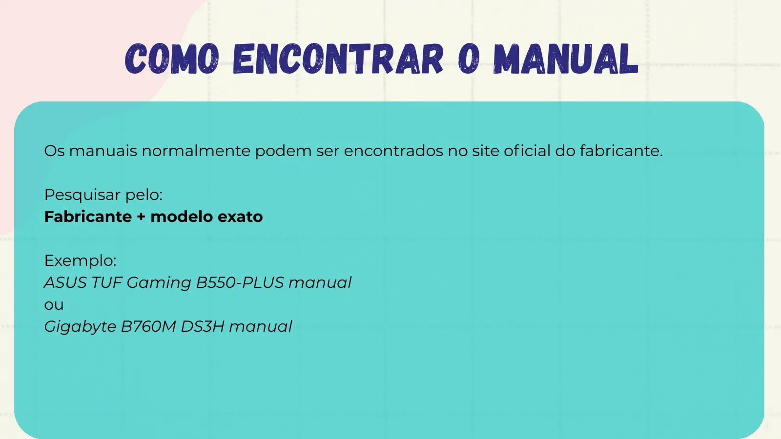Como encontrar o manual Os manuais normalmente podem ser encontrados no site oficial do fabricante. Pesquisar pelo: Fabricante + modelo exato Exemplo: ASUS TUF Gaming B550-PLUS manual ou Gigabyte B760M DS3H manual
