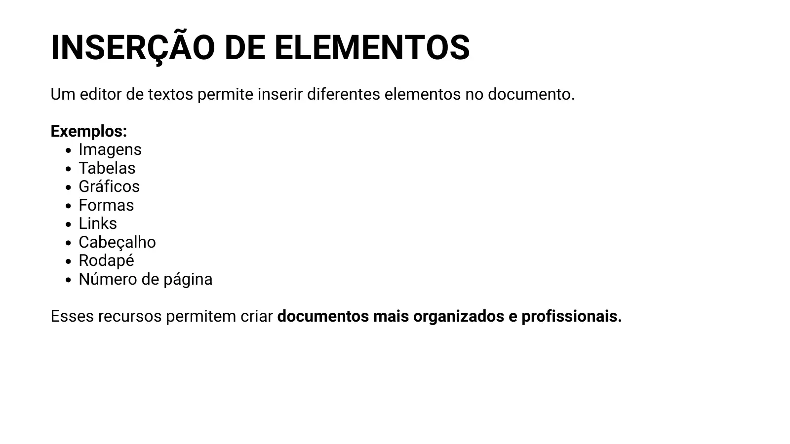 INSERÇÃO DE ELEMENTOS Um editor de textos permite inserir diferentes elementos no documento. Exemplos: Imagens Tabelas Gráficos Formas Links Cabeçalho Rodapé Número de página Esses recursos permitem criar documentos mais organizados e profissionais.