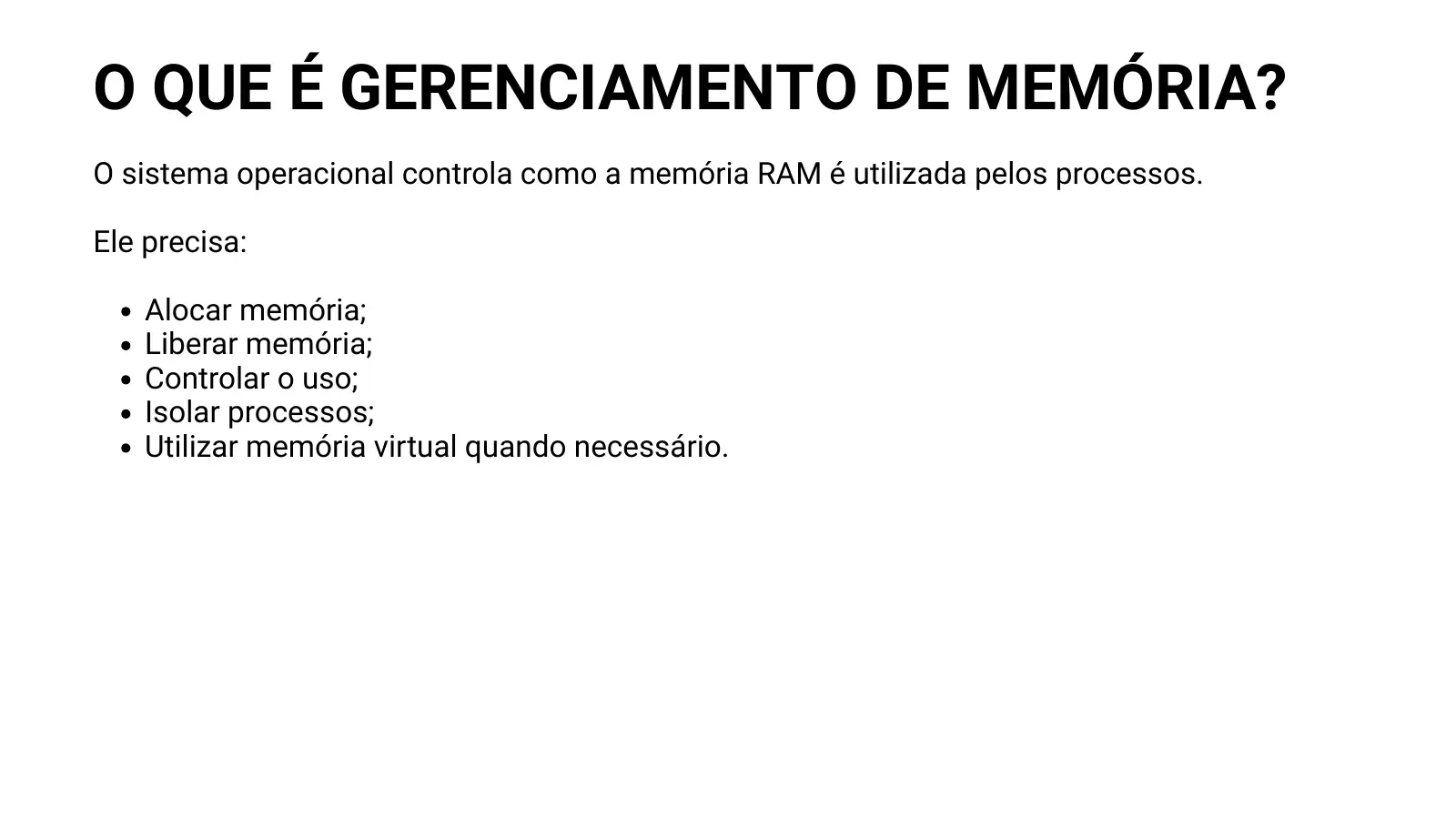 O QUE É GERENCIAMENTO DE MEMÓRIA? O sistema operacional controla como a memória RAM é utilizada pelos processos. Ele precisa: Alocar memória; Liberar memória; Controlar o uso; Isolar processos; Utilizar memória virtual quando necessário.