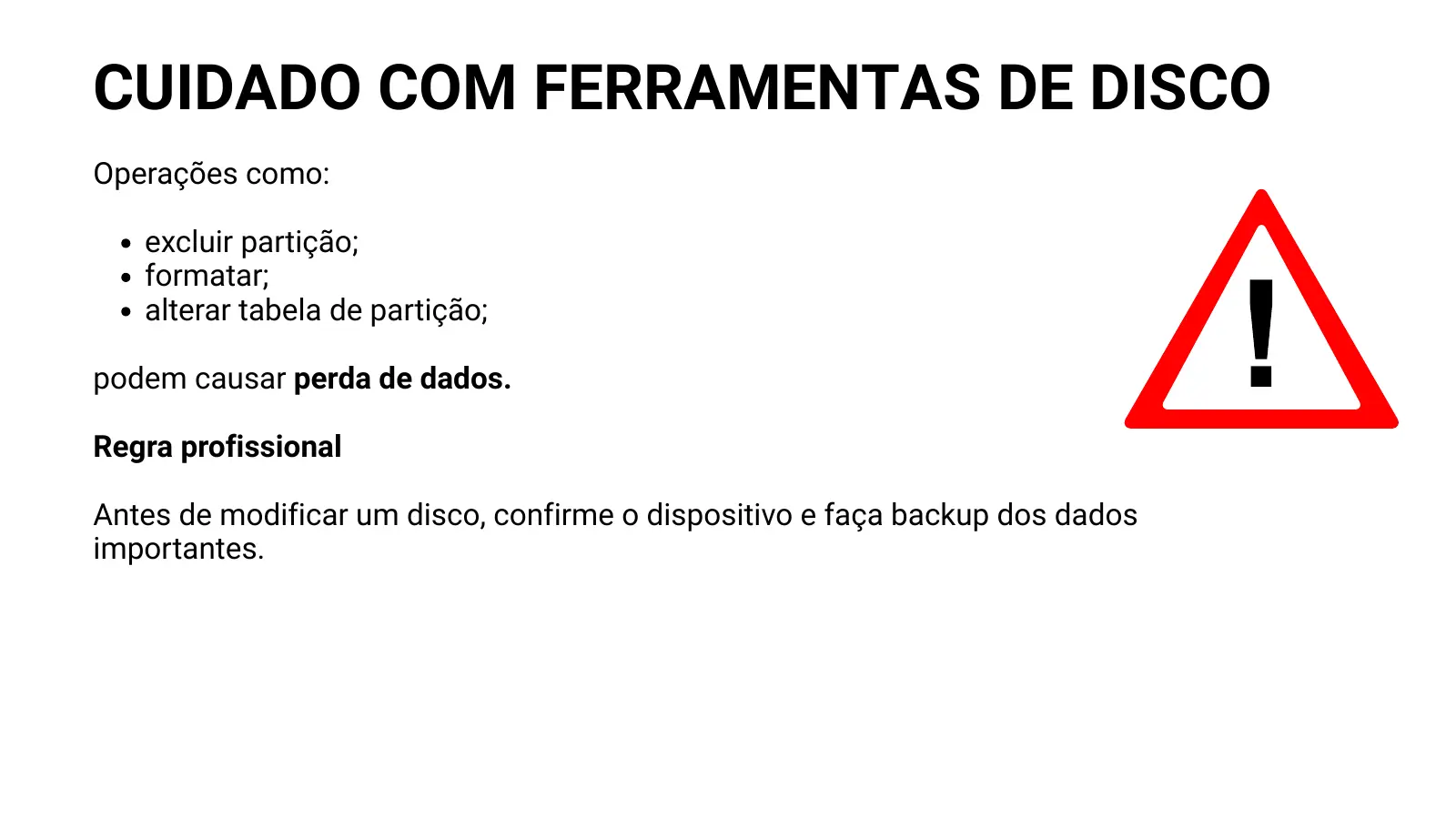 CUIDADO COM FERRAMENTAS DE DISCO Operações como: excluir partição; formatar; alterar tabela de partição; podem causar perda de dados. Regra profissional Antes de modificar um disco, confirme o dispositivo e faça backup dos dados importantes.