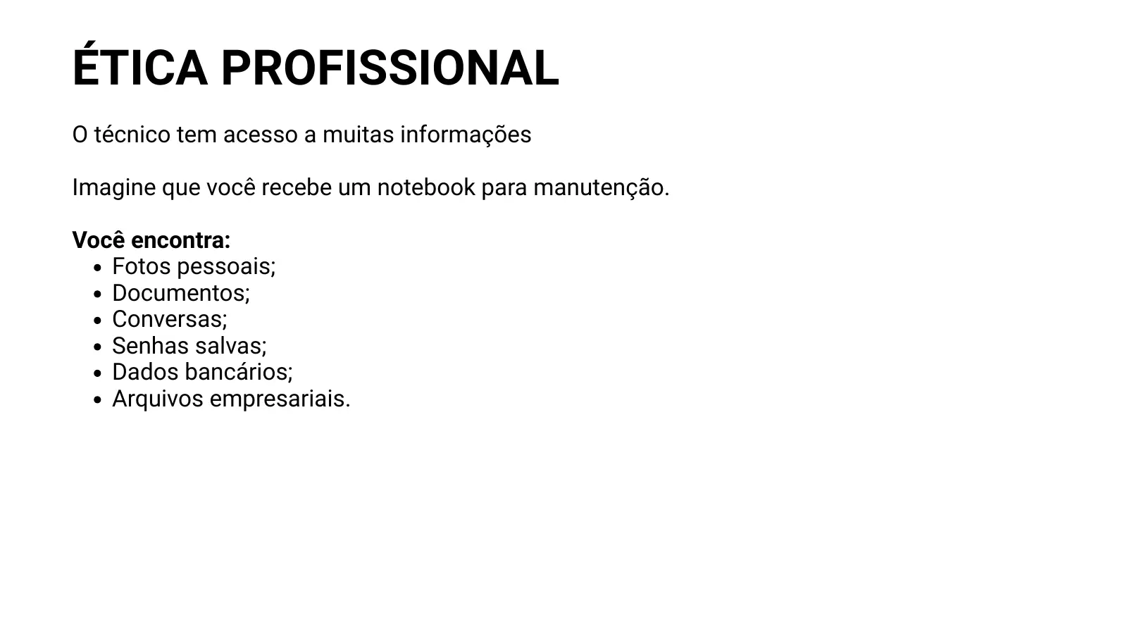 ÉTICA PROFISSIONAL O técnico tem acesso a muitas informações Imagine que você recebe um notebook para manutenção. Você encontra: Fotos pessoais; Documentos; Conversas; Senhas salvas; Dados bancários; Arquivos empresariais.